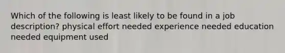 Which of the following is least likely to be found in a job description? physical effort needed experience needed education needed equipment used