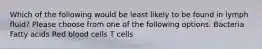 Which of the following would be least likely to be found in lymph fluid? Please choose from one of the following options. Bacteria Fatty acids Red blood cells T cells