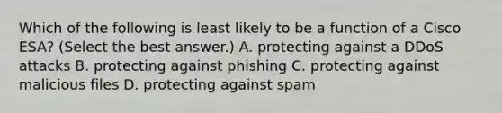 Which of the following is least likely to be a function of a Cisco ESA? (Select the best answer.) A. protecting against a DDoS attacks B. protecting against phishing C. protecting against malicious files D. protecting against spam