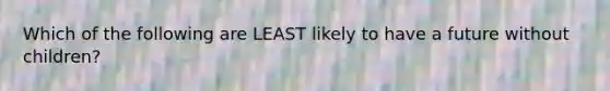 Which of the following are LEAST likely to have a future without children?