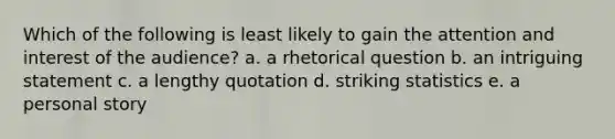 Which of the following is least likely to gain the attention and interest of the audience? a. a rhetorical question b. an intriguing statement c. a lengthy quotation d. striking statistics e. a personal story