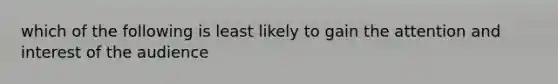 which of the following is least likely to gain the attention and interest of the audience