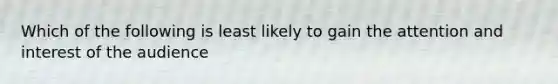 Which of the following is least likely to gain the attention and interest of the audience