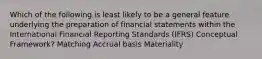 Which of the following is least likely to be a general feature underlying the preparation of financial statements within the International Financial Reporting Standards (IFRS) Conceptual Framework? Matching Accrual basis Materiality