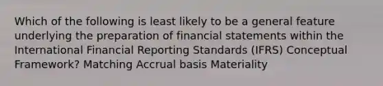 Which of the following is least likely to be a general feature underlying the preparation of financial statements within the International Financial Reporting Standards (IFRS) Conceptual Framework? Matching Accrual basis Materiality