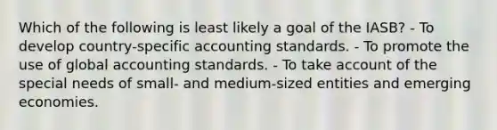 Which of the following is least likely a goal of the IASB? - To develop country-specific accounting standards. - To promote the use of global accounting standards. - To take account of the special needs of small- and medium-sized entities and emerging economies.