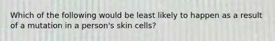 Which of the following would be least likely to happen as a result of a mutation in a person's skin cells?