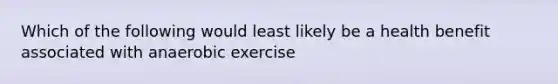 Which of the following would least likely be a health benefit associated with anaerobic exercise