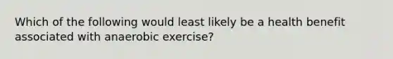 Which of the following would least likely be a health benefit associated with anaerobic exercise?