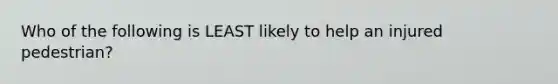 Who of the following is LEAST likely to help an injured pedestrian?