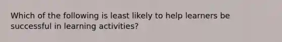 Which of the following is least likely to help learners be successful in learning activities?