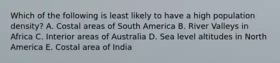 Which of the following is least likely to have a high population density? A. Costal areas of South America B. River Valleys in Africa C. Interior areas of Australia D. Sea level altitudes in North America E. Costal area of India