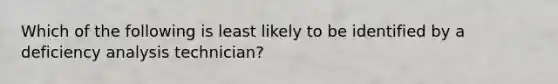 Which of the following is least likely to be identified by a deficiency analysis technician?