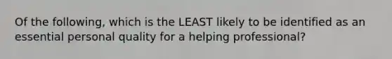 Of the following, which is the LEAST likely to be identified as an essential personal quality for a helping professional?