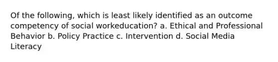 Of the following, which is least likely identified as an outcome competency of social workeducation? a. Ethical and Professional Behavior b. Policy Practice c. Intervention d. Social Media Literacy