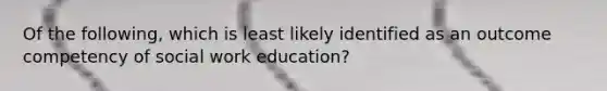 Of the following, which is least likely identified as an outcome competency of social work education?