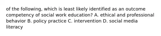 of the following, which is least likely identified as an outcome competency of social work education? A. ethical and professional behavior B. policy practice C. intervention D. social media literacy