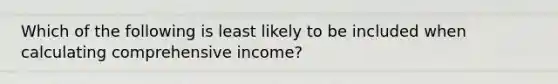 Which of the following is least likely to be included when calculating comprehensive income?