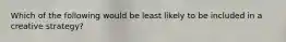 Which of the following would be least likely to be included in a creative strategy?