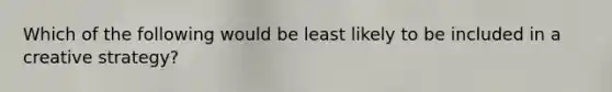 Which of the following would be least likely to be included in a creative strategy?