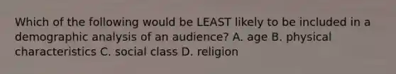 Which of the following would be LEAST likely to be included in a demographic analysis of an​ audience? A. age B. physical characteristics C. social class D. religion