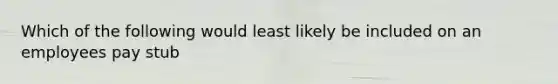 Which of the following would least likely be included on an employees pay stub