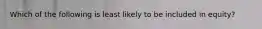 Which of the following is least likely to be included in equity?