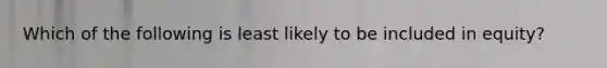 Which of the following is least likely to be included in equity?