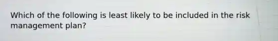 Which of the following is least likely to be included in the risk management plan?