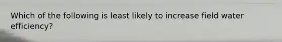 Which of the following is least likely to increase field water efficiency?