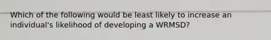 Which of the following would be least likely to increase an individual's likelihood of developing a WRMSD?