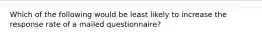 Which of the following would be least likely to increase the response rate of a mailed questionnaire?