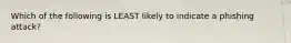 Which of the following is LEAST likely to indicate a phishing attack?