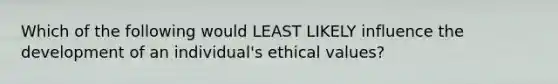 Which of the following would LEAST LIKELY influence the development of an individual's ethical values?