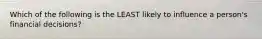 Which of the following is the LEAST likely to influence a person's financial decisions?