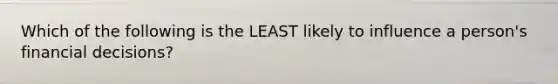 Which of the following is the LEAST likely to influence a person's financial decisions?