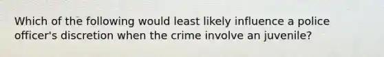 Which of the following would least likely influence a police officer's discretion when the crime involve an juvenile?