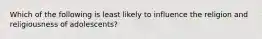 Which of the following is least likely to influence the religion and religiousness of adolescents?