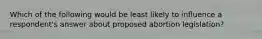 Which of the following would be least likely to influence a respondent's answer about proposed abortion legislation?