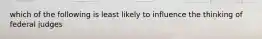 which of the following is least likely to influence the thinking of federal judges