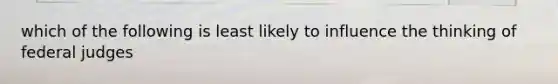 which of the following is least likely to influence the thinking of federal judges