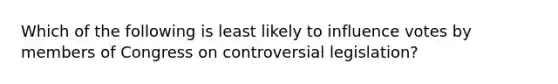 Which of the following is least likely to influence votes by members of Congress on controversial legislation?