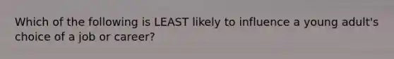 Which of the following is LEAST likely to influence a young adult's choice of a job or career?