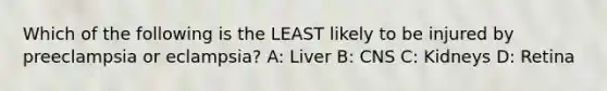 Which of the following is the LEAST likely to be injured by preeclampsia or eclampsia? A: Liver B: CNS C: Kidneys D: Retina