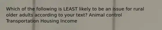 Which of the following is LEAST likely to be an issue for rural older adults according to your text? Animal control Transportation Housing Income