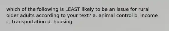 which of the following is LEAST likely to be an issue for rural older adults according to your text? a. animal control b. income c. transportation d. housing