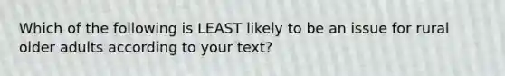 Which of the following is LEAST likely to be an issue for rural older adults according to your text?