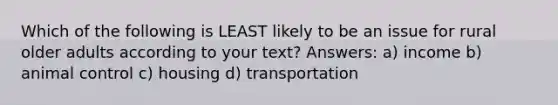 Which of the following is LEAST likely to be an issue for rural older adults according to your text? Answers: a) income b) animal control c) housing d) transportation