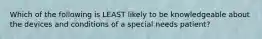 Which of the following is LEAST likely to be knowledgeable about the devices and conditions of a special needs patient?