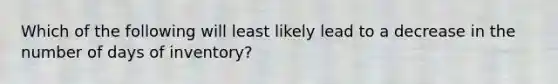 Which of the following will least likely lead to a decrease in the number of days of inventory?